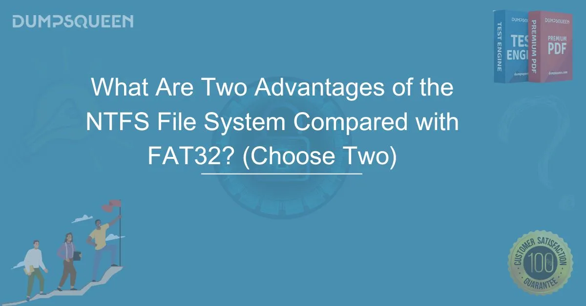 NTFS vs FAT32 What Are Two Advantages of the NTFS File System Compared with FAT32? (Choose Two)