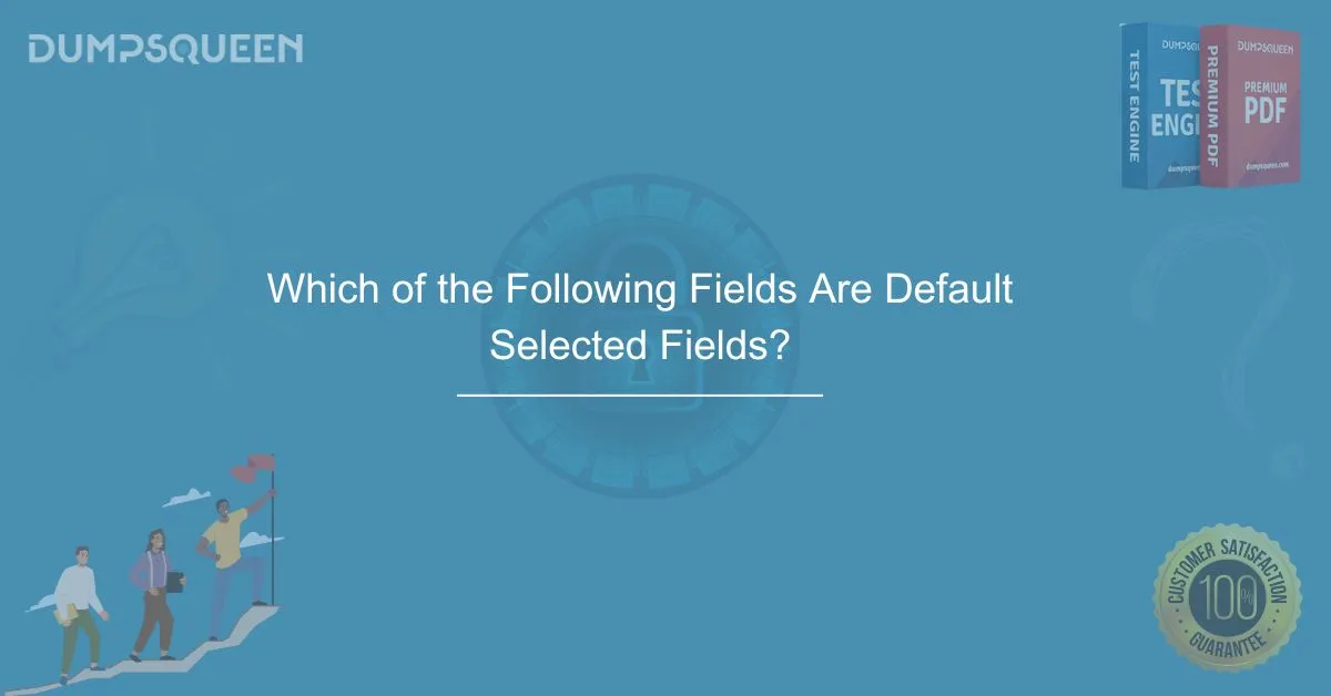 Which of the Following Fields Are Default Selected Fields? A Complete Guide for IT Professionals