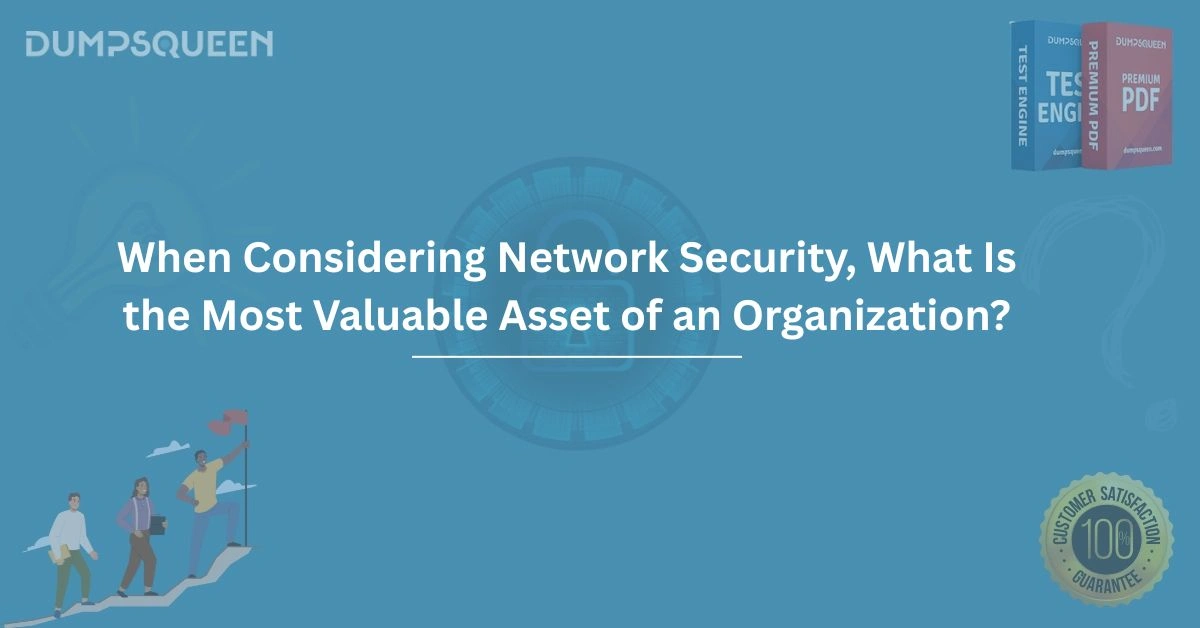 When Considering Network Security, What Is the Most Valuable Asset of an Organization?
