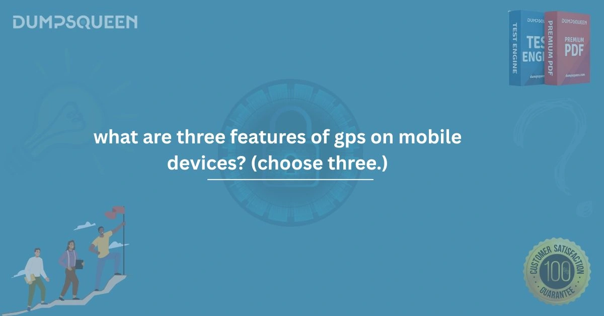 What Are Three Features of GPS on Mobile Devices? (Choose Three.) 