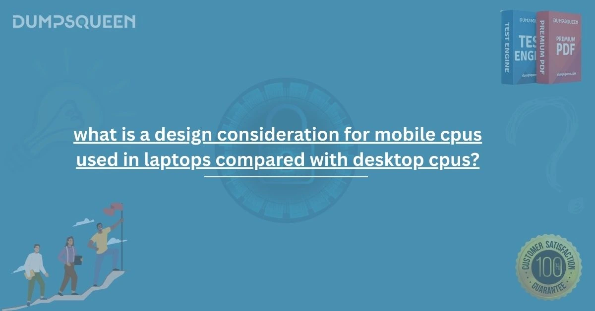 What Is a Design Consideration for Mobile CPUs Used in Laptops Compared with Desktop CPUs? Explained by DumpsQueen