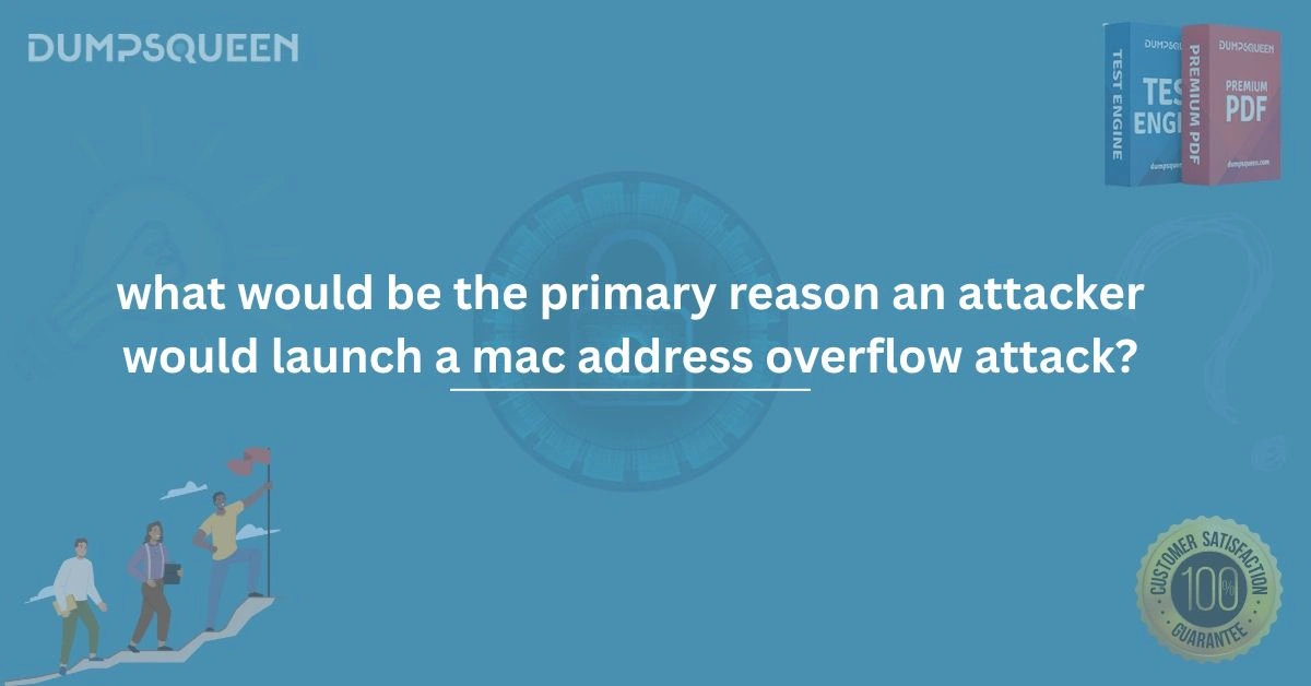 What Would Be the Primary Reason an Attacker Would Launch a MAC Address Overflow Attack