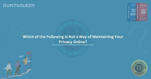 Which of the Following Is Not a Way of Maintaining Your Privacy Online? Learn Now